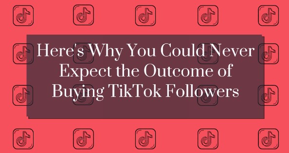 Here’s Why You Could Never Expect the Outcome of Buying TikTok Followers!