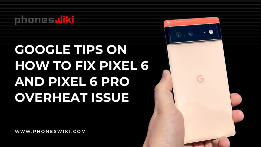 Google Tips On How to Fix Pixel 6 And Pixel 6 Pro Overheat Issue