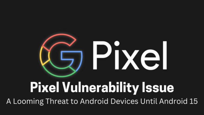 Pixel Vulnerability Issue: A Looming Threat to Android Devices Until Android 15
