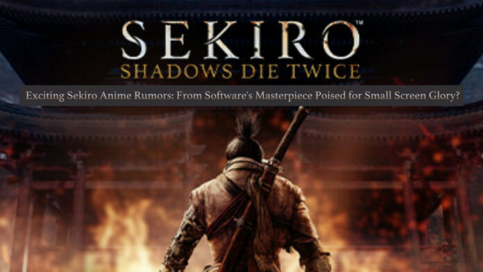 Exciting Sekiro Anime Rumors: From Software’s Masterpiece Poised for Small Screen Glory?