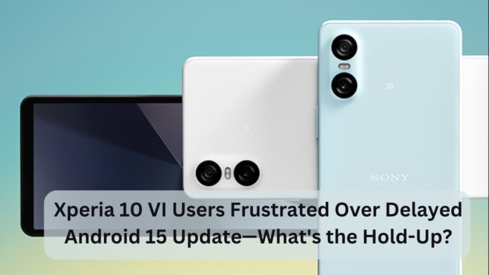 Xperia 10 VI Users Frustrated Over Delayed Android 15 Update—What’s the Hold-Up?